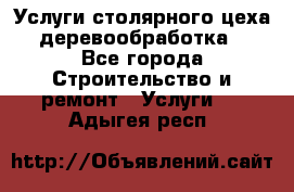 Услуги столярного цеха (деревообработка) - Все города Строительство и ремонт » Услуги   . Адыгея респ.